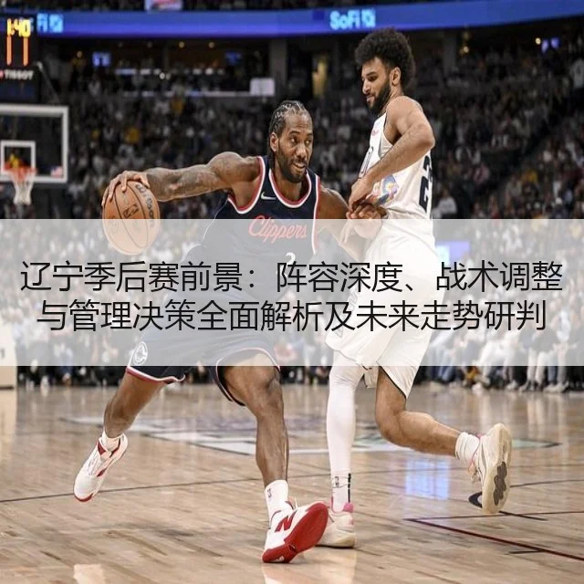 辽宁季后赛前景：阵容深度、战术调整与管理决策全面解析及未来走势研判